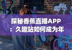 探秘香蕉直播APP：久趣站如何成为年轻人娱乐的新选择 深入解析其独特魅力与市场策略。