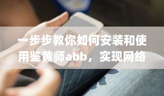 一步步教你如何安装和使用鉴黄师abb，实现网络环境的自我保护和管理 v5.7.8下载