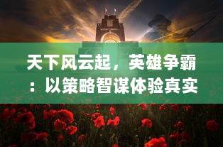 天下风云起，英雄争霸：以策略智谋体验真实战场的三国千军斩