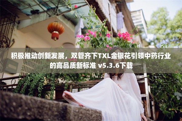 积极推动创新发展，双管齐下TXL金银花引领中药行业的高品质新标准 v5.3.6下载