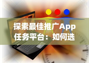 探索最佳推广App任务平台：如何选择高效可靠的合作伙伴 v7.3.0下载