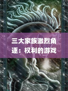 三大家族激烈角逐：权利的游戏中，血脉、荣誉与力量的三族争霸战