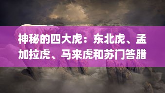 神秘的四大虎：东北虎、孟加拉虎、马来虎和苏门答腊虎的生存状态及保护措施