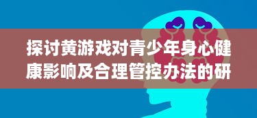 探讨黄游戏对青少年身心健康影响及合理管控办法的研究 v8.9.6下载