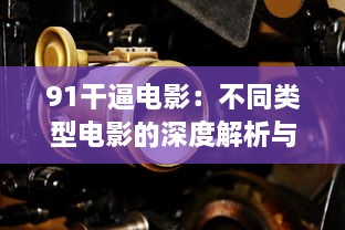 91干逼电影：不同类型电影的深度解析与鉴赏，赋予观众全新的观影体验