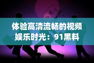 体验高清流畅的视频娱乐时光：91黑料无线观看，让你随时随地享受无限精彩 v5.0.4下载