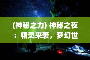 (神秘之力) 神秘之夜：精灵来袭，梦幻世界的奇幻冒险旅程