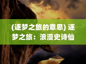 (逐梦之旅的意思) 逐梦之旅：浪漫史诗仙凡变，探索凡尘与仙界之间的奇幻之旅