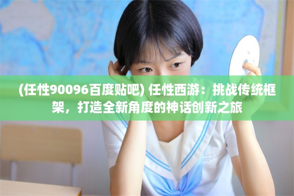 (任性90096百度贴吧) 任性西游：挑战传统框架，打造全新角度的神话创新之旅