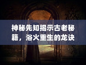 神秘先知揭示古老秘籍，浴火重生的龙诀：解开奇幻龙族文明的历史神秘面纱