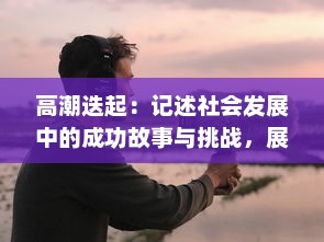 高潮迭起：记述社会发展中的成功故事与挑战，展现人类智慧与创新力量的一次深刻探讨