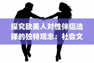 探究欧美人对性伴侣选择的独特观念：社会文化与个人情感的交织影响 v5.8.8下载