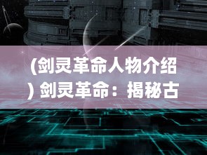 (剑灵革命人物介绍) 剑灵革命：揭秘古代剑术传承与现代科技融合的全新战斗时代