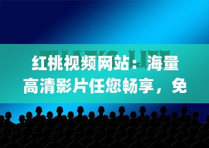 红桃视频网站：海量高清影片任您畅享，免费观看零广告，尽享影视盛宴