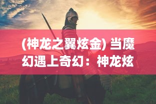 (神龙之翼炫金) 当魔幻遇上奇幻：神龙炫斗之穿越时空的传奇对决