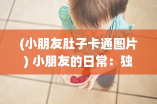 (小朋友肚子卡通图片) 小朋友的日常：独特的美食冒险带来的小肚子灌得鼓鼓的满足感