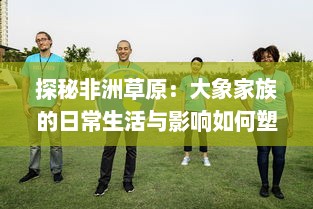 探秘非洲草原：大象家族的日常生活与影响如何塑造环境和生态平衡 详解视频中的关键观察点。