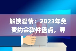 解锁爱情：2023年免费约会软件盘点，寻找你的真爱就从这些应用开始