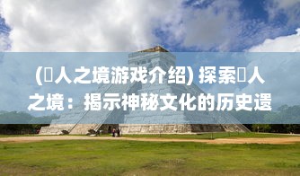 (墲人之境游戏介绍) 探索墲人之境：揭示神秘文化的历史遗迹和环境影响的全面研究