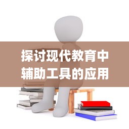 探讨现代教育中辅助工具的应用与发展：以数字化技术提升学习效率及教学质量为例