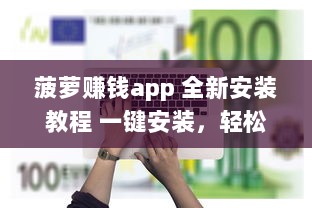 菠萝赚钱app 全新安装教程 一键安装，轻松赚取收益，告别复杂操作