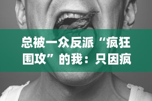 总被一众反派“疯狂围攻”的我：只因疯批他们的恶行，乐在其中的反派批判者生活