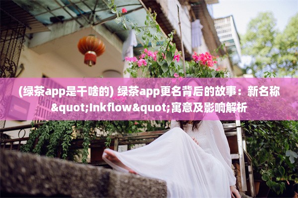 (绿茶app是干啥的) 绿茶app更名背后的故事：新名称"Inkflow"寓意及影响解析