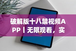 破解版十八禁视频APP丨无限观看，实现你的私密梦想 获取完全免费、无广告的观影体验。