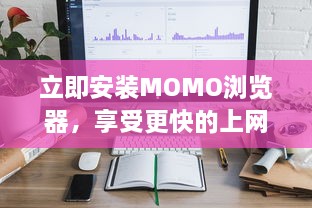 立即安装MOMO浏览器，享受更快的上网速度 轻松浏览，一键获取丰富资源。