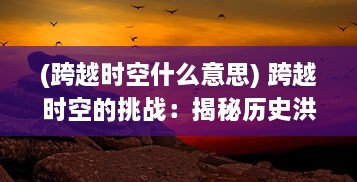 (跨越时空什么意思) 跨越时空的挑战：揭秘历史洪流中的永恒征战与人性的复杂纠葛