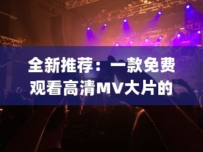 全新推荐：一款免费观看高清MV大片的神秘APP，带你领略音乐与视觉的双重盛宴