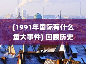 (1991年国际有什么重大事件) 回顾历史：揭秘1991年国际大事件影响力和深远意义