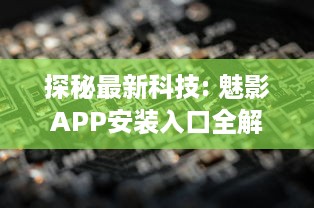 探秘最新科技: 魅影APP安装入口全解析，一站式体验未来科技的便利性