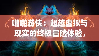 啪啪游侠：超越虚拟与现实的终极冒险体验，揭秘他如何改变现代网络游戏格局