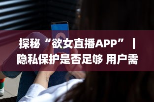 探秘“欲女直播APP”丨隐私保护是否足够 用户需警惕 v0.1.4下载