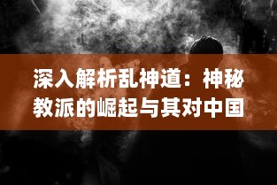 深入解析乱神道：神秘教派的崛起与其对中国传统文化影响的深远考察