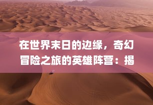 在世界末日的边缘，奇幻冒险之旅的英雄阵营：揭秘他们的勇气与智慧之源