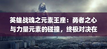 英雄战魂之元素王座：勇者之心与力量元素的碰撞，终极对决在即