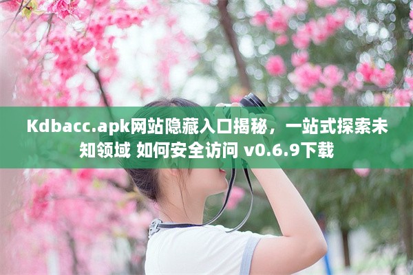 Kdbacc.apk网站隐藏入口揭秘，一站式探索未知领域 如何安全访问 v0.6.9下载