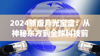 2024新版月光宝盒：从神秘东方到全球科技前沿，开启未来智能生活新篇章