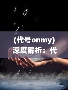 (代号onmy) 深度解析：代号N的秘密身份揭秘与背后的惊人力量