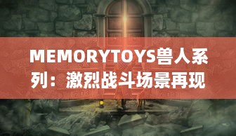 MEMORYTOYS兽人系列：激烈战斗场景再现，独特设计成就收藏级典藏玩具 v7.2.0下载