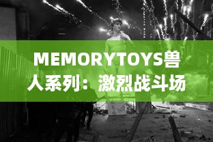 MEMORYTOYS兽人系列：激烈战斗场景再现，独特设计成就收藏级典藏玩具 v7.2.0下载