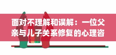 面对不理解和误解：一位父亲与儿子关系修复的心理咨询全过程解析 v9.4.2下载