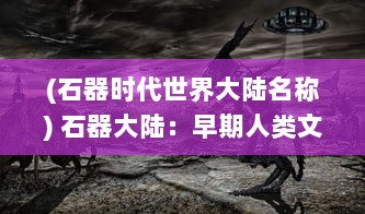 (石器时代世界大陆名称) 石器大陆：早期人类文明的发展与脱颖而出的史前科技秘密