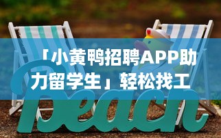 「小黄鸭招聘APP助力留学生」轻松找工作，实现留学梦想，专为海外学子定制招聘信息