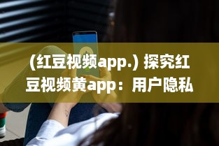 (红豆视频app.) 探究红豆视频黄app：用户隐私保护与内容合规性如何协调