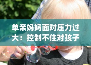 单亲妈妈面对压力过大：控制不住对孩子发脾气的情绪管理问题深度探讨 v3.2.1下载