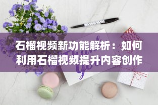 石榴视频新功能解析：如何利用石榴视频提升内容创作效率?探索创意技巧与实用工具! v5.9.0下载