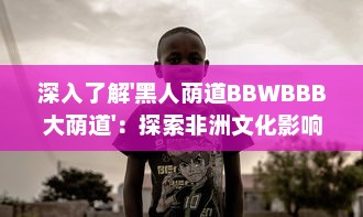 深入了解'黑人荫道BBWBBB大荫道'：探索非洲文化影响下的肥胖女性审美变迁